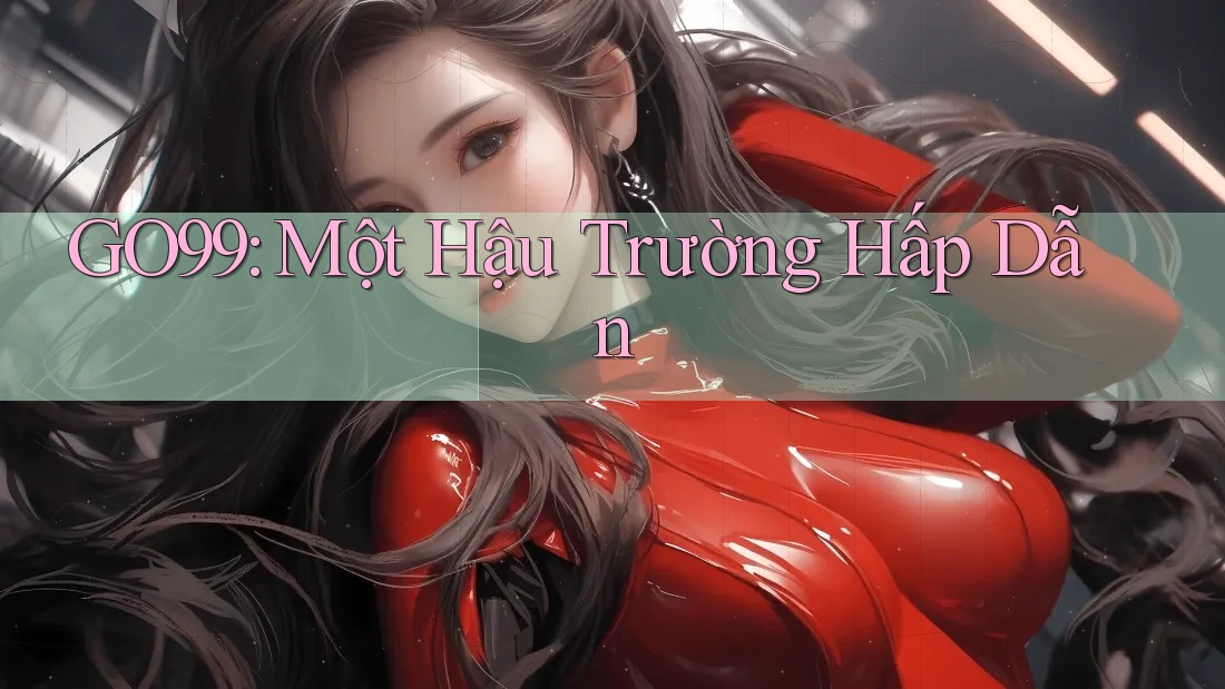 GO99: Một Hậu Trường Hấp Dẫn GO99: Một Hậu Trường Hấp Dẫn