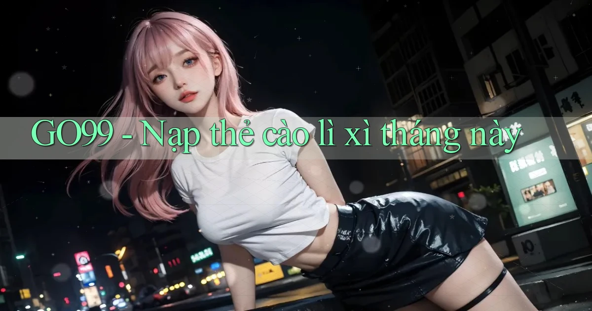 go99 nạp thẻ cào lì xì tháng này