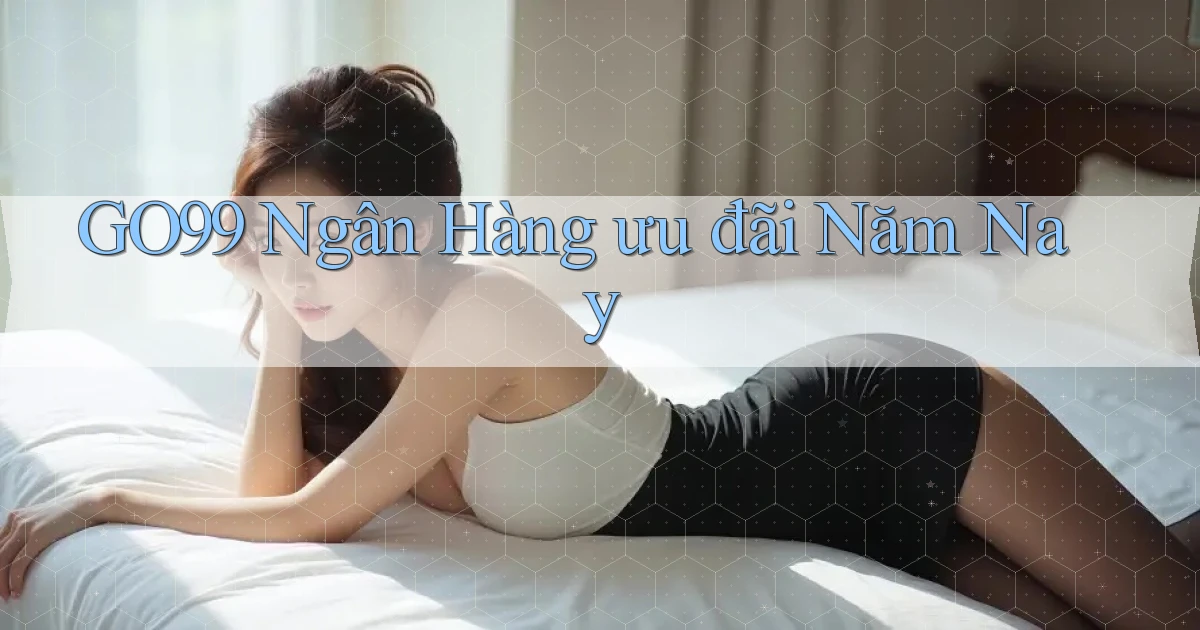 go99 ngân hàng ưu đãi năm nay