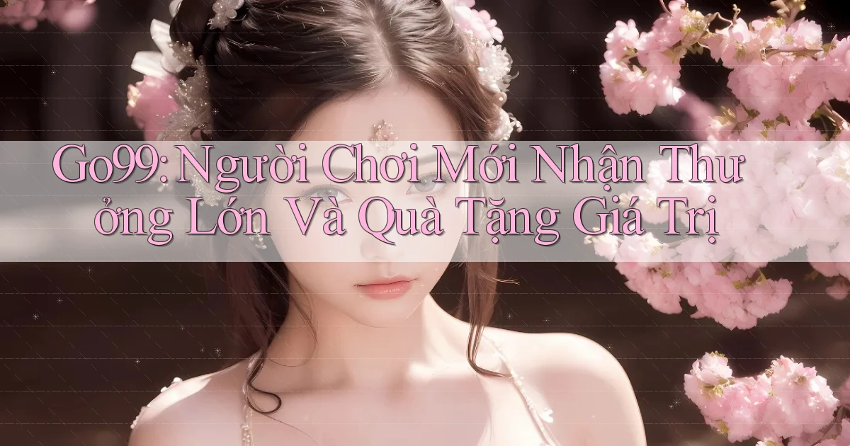 go99  người chơi mới nhận thưởng lớn và quà tặng giá trị