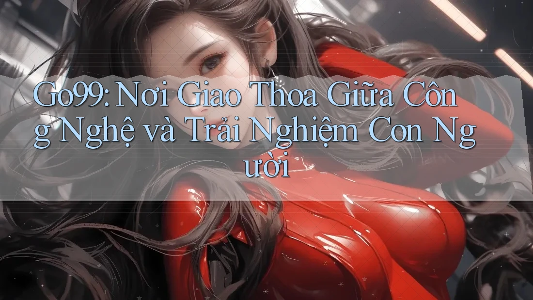 Go99: Nơi Giao Thoa Giữa Công Nghệ và Trải Nghiệm Con Người