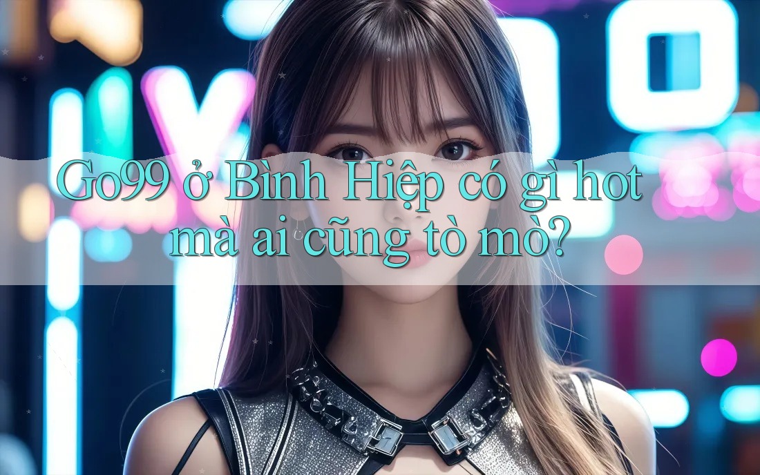 Go99 ở Bình Hiệp có gì hot mà ai cũng tò mò? Go99 ở Bình Hiệp có gì hot mà ai cũng tò mò?