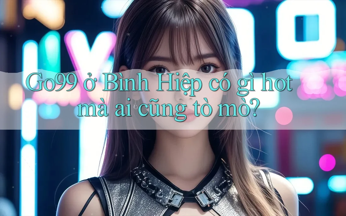 Go99 ở Bình Hiệp có gì hot mà ai cũng tò mò?