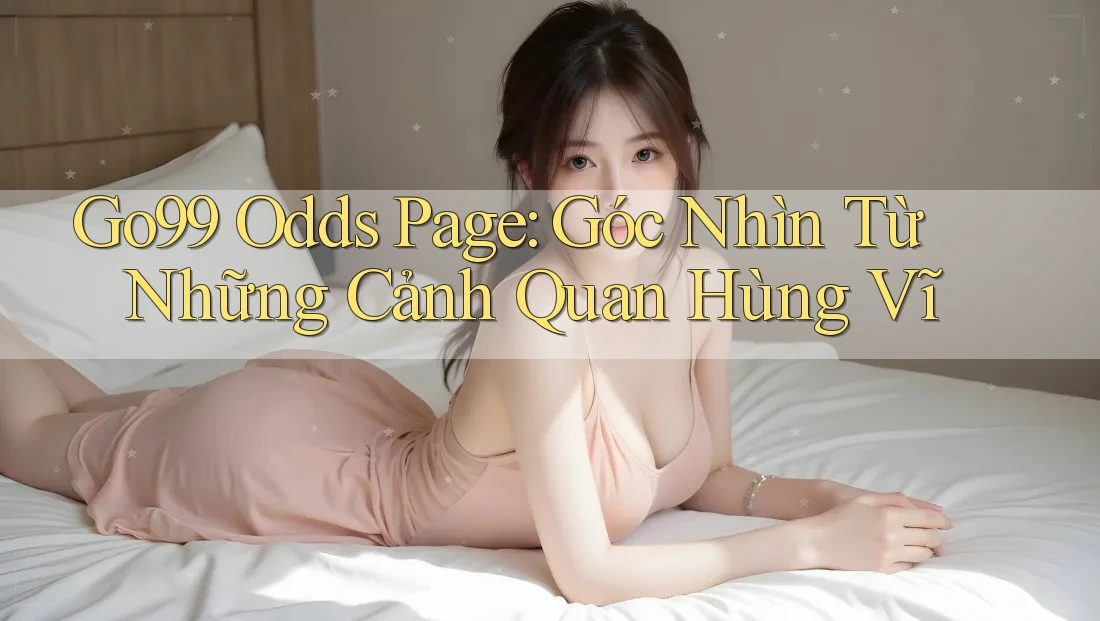 Go99 Odds Page: Góc Nhìn Từ Những Cảnh Quan Hùng Vĩ Go99 Odds Page: Góc Nhìn Từ Những Cảnh Quan Hùng Vĩ