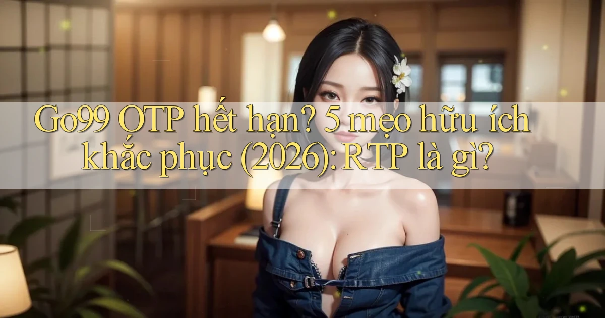 Go99 OTP hết hạn 5 mẹo hữu ích khắc phục (2026) RTP là gì