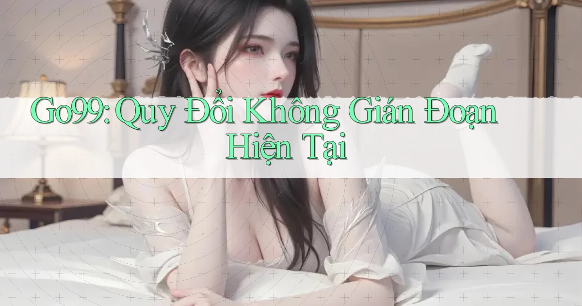go99 quy đổi không gián đoạn hiện tại
