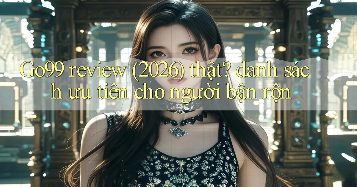Go99 review (2026) thật danh sách ưu tiên cho người bận rộn