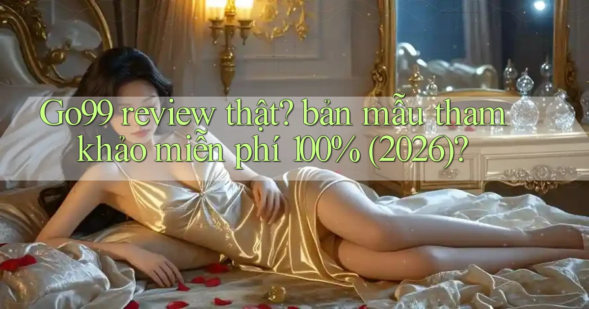 Go99 review thật bản mẫu tham khảo miễn phí 100% (2026)