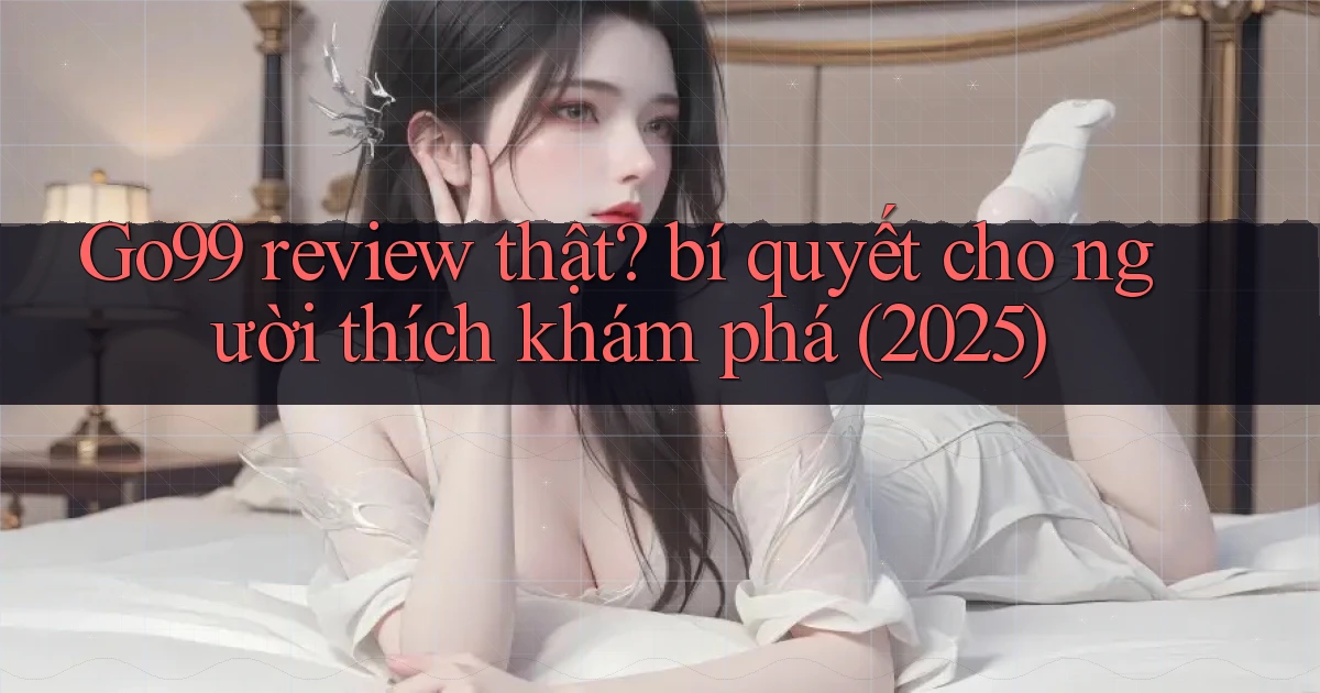 Go99 review thật bí quyết cho người thích khám phá (2025)