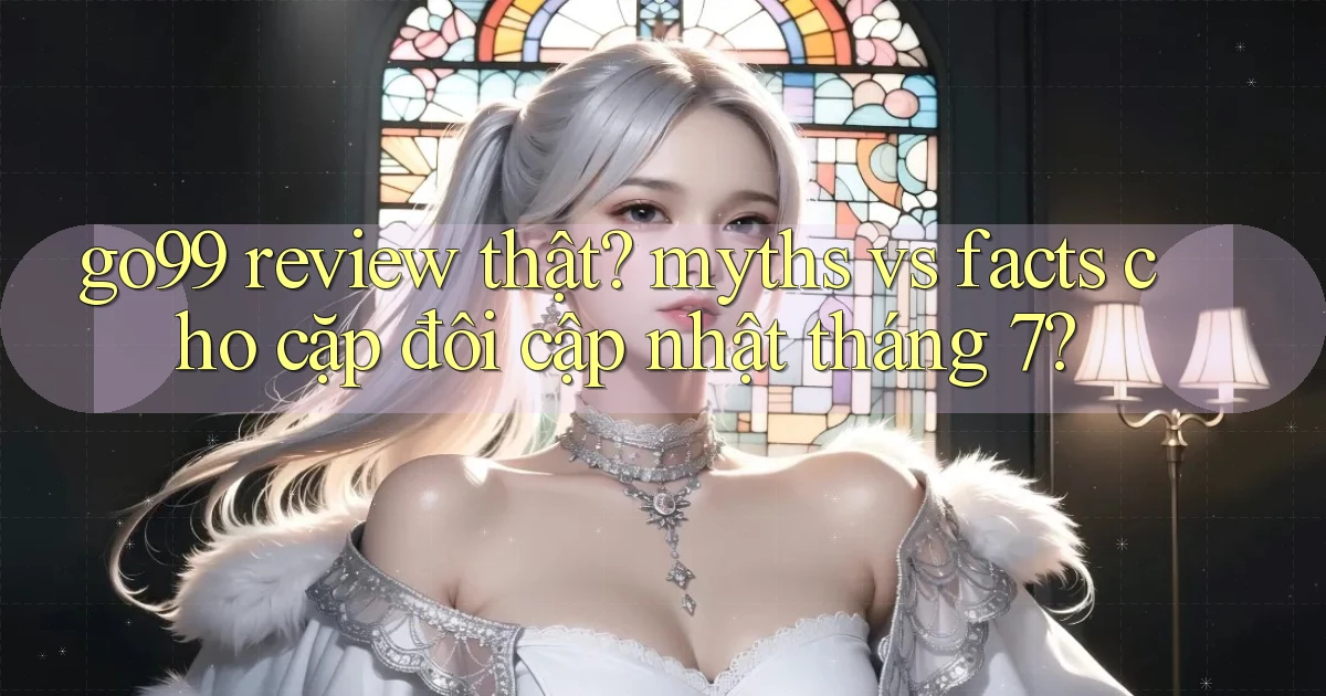 go99 review thật myths vs facts cho cặp đôi cập nhật tháng 7