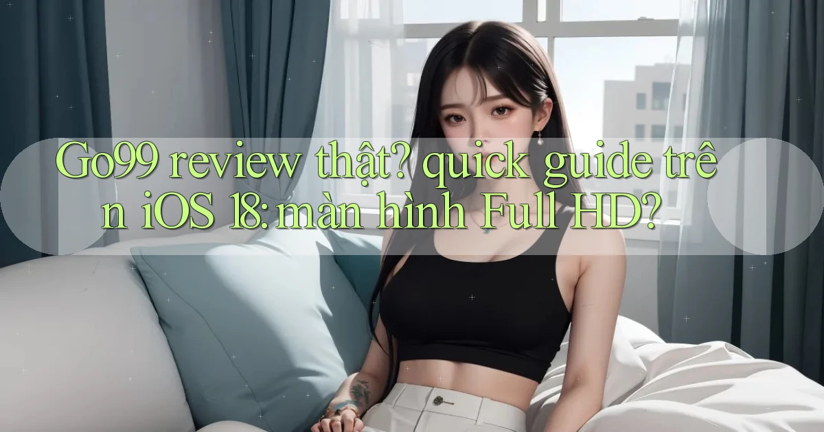 Go99 review thật quick guide trên iOS 18 màn hình Full HD