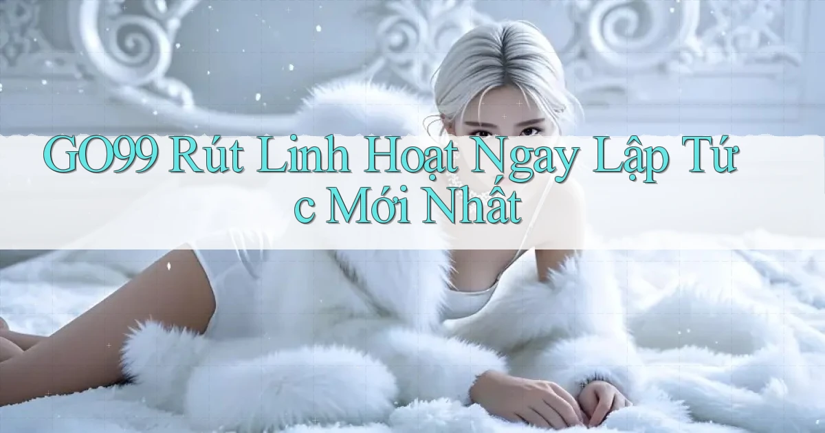 go99 rút linh hoạt ngay lập tức mới nhất