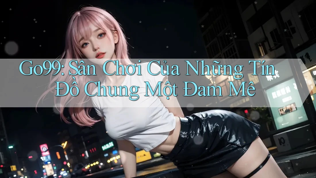 Go99: Sân Chơi Của Những Tín Đồ Chung Một Đam Mê