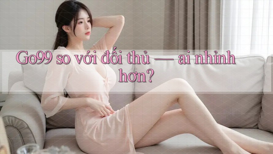 Go99 so với đối thủ — ai nhỉnh hơn?