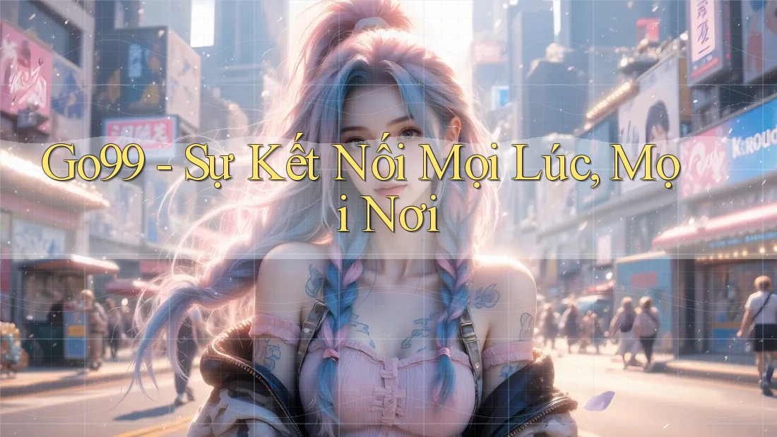 Go99 - Sự Kết Nối Mọi Lúc, Mọi Nơi