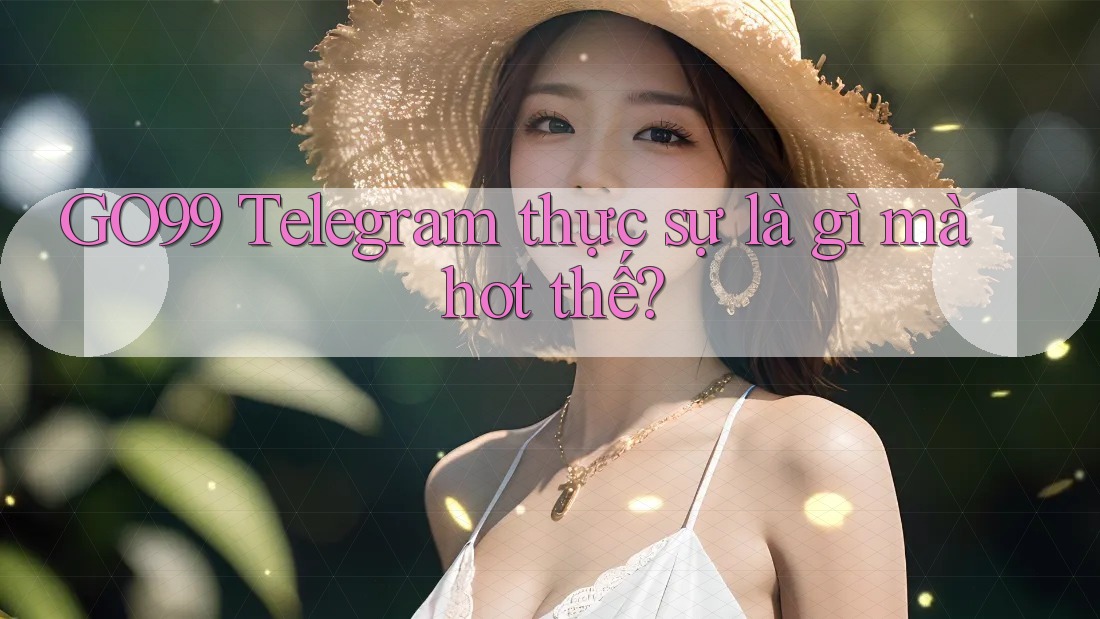 GO99 Telegram thực sự là gì mà hot thế?