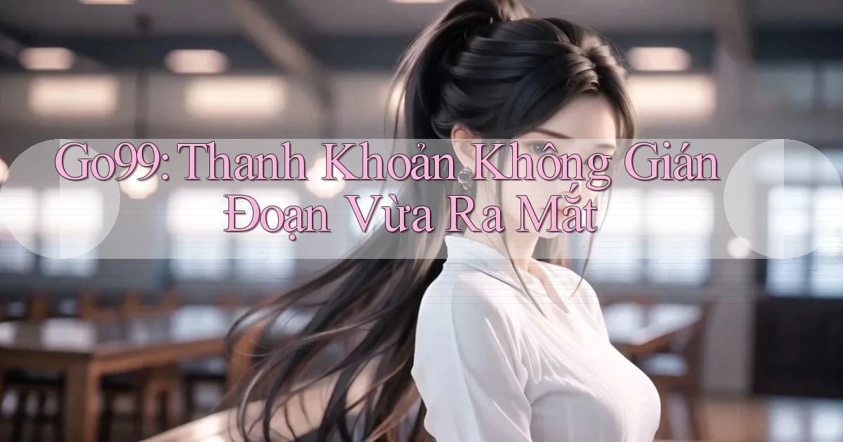 go99 thanh khoản không gián đoạn vừa ra mắt
