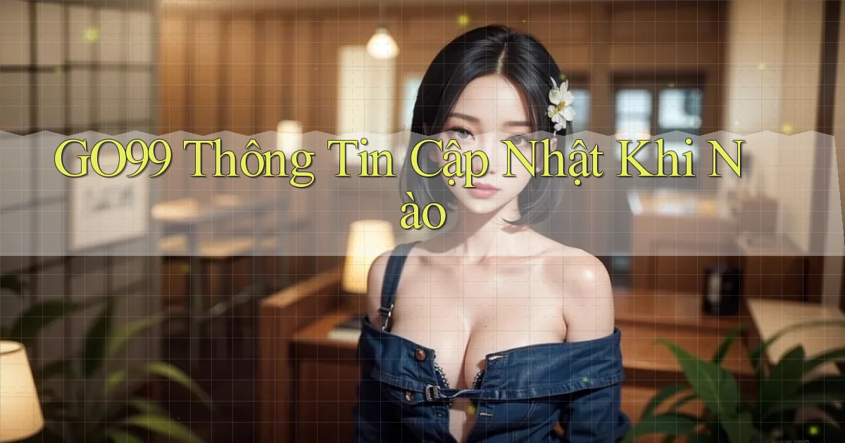 go99 thông tin cập nhật khi nào