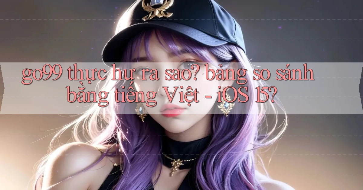 go99 thực hư ra sao bảng so sánh bằng tiếng Việt   iOS 15