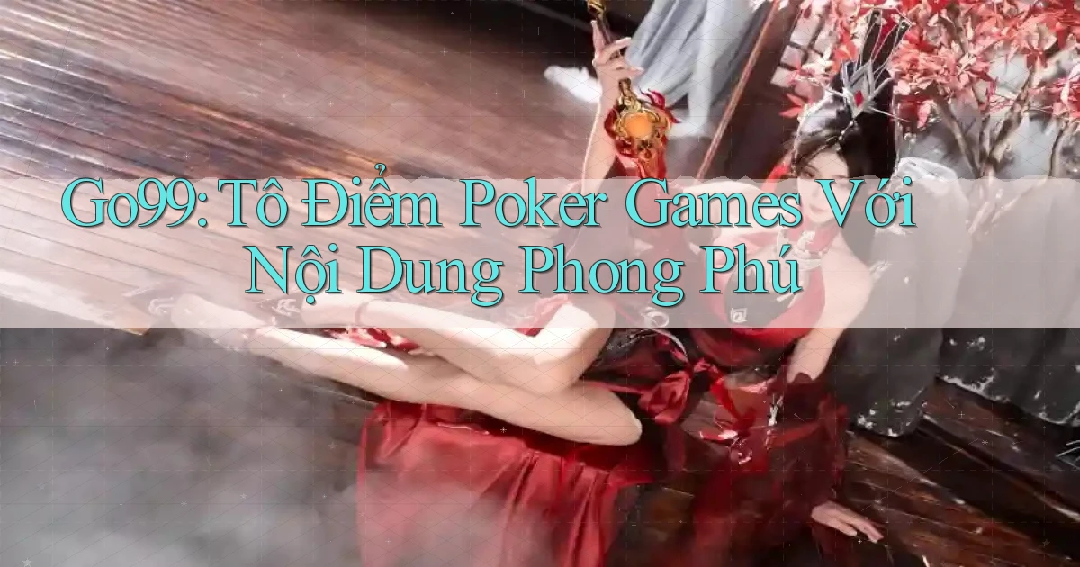 go99  tô điểm poker games với nội dung phong phú