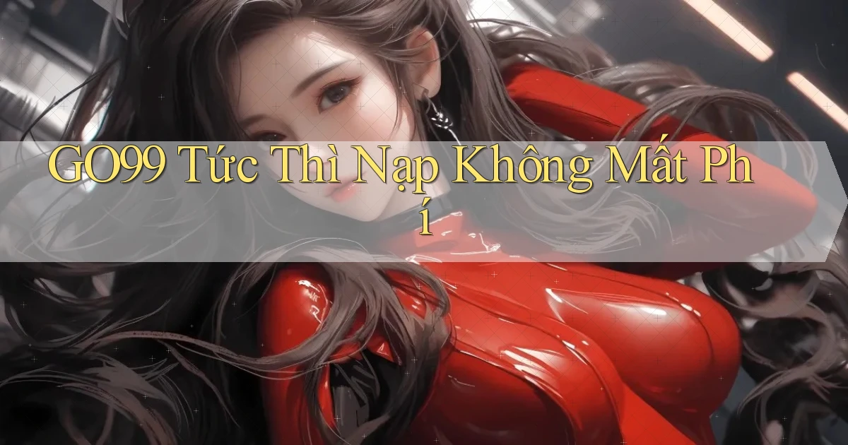go99 tức thì nạp không mất phí