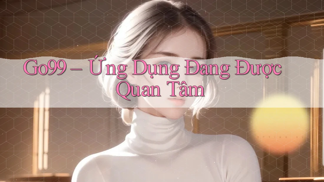 Go99 – Ứng Dụng Đang Được Quan Tâm