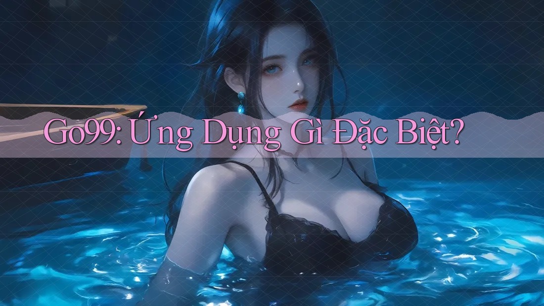 Go99: Ứng Dụng Gì Đặc Biệt? Go99: Ứng Dụng Gì Đặc Biệt?