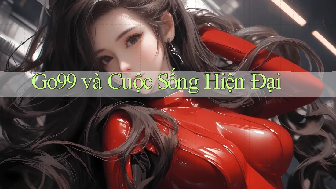 Go99 và Cuộc Sống Hiện Đại Go99 và Cuộc Sống Hiện Đại