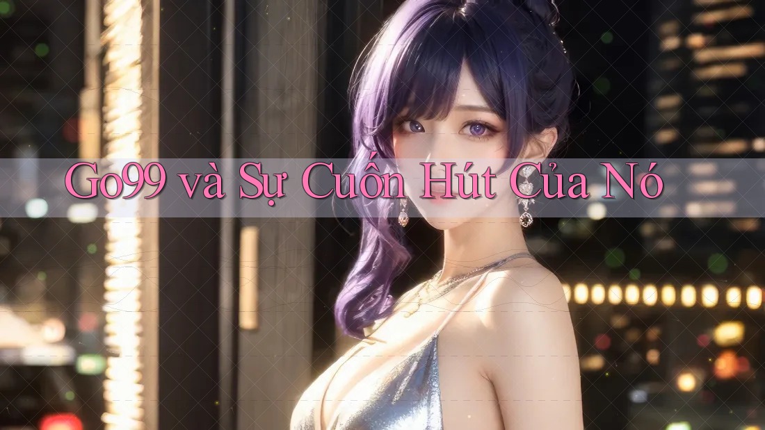 Go99 và Sự Cuốn Hút Của Nó