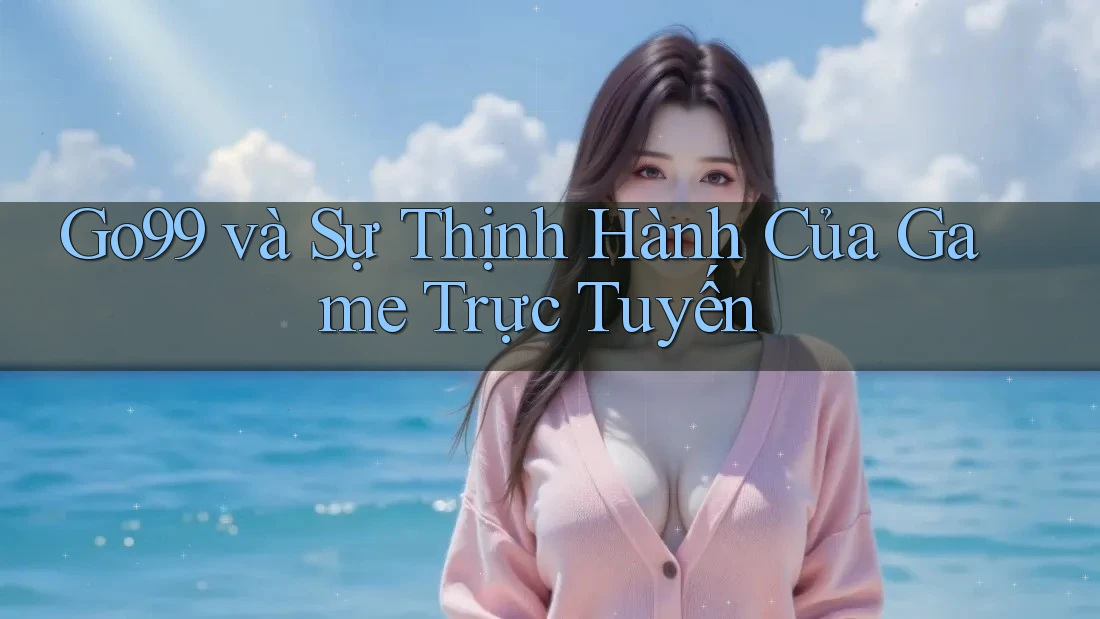 Go99 và Sự Thịnh Hành Của Game Trực Tuyến