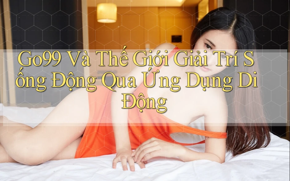 Go99 Và Thế Giới Giải Trí Sống Động Qua Ứng Dụng Di Động Go99 Và Thế Giới Giải Trí Sống Động Qua Ứng Dụng Di Động