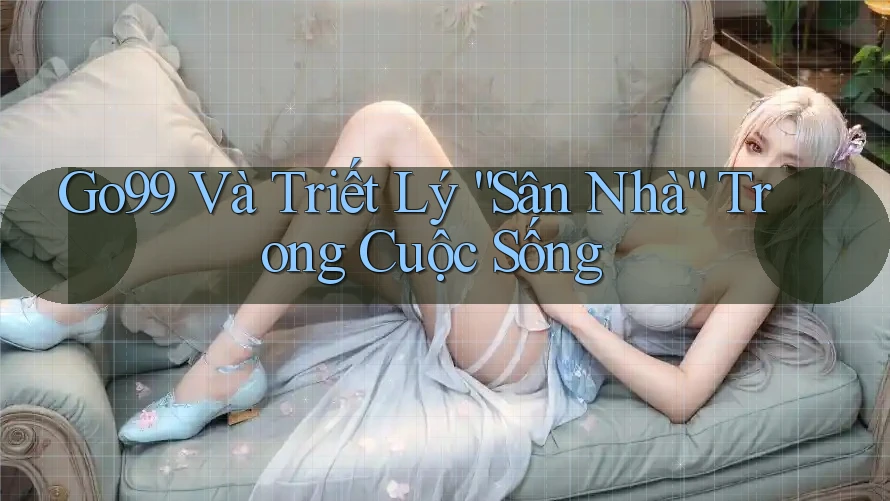 Go99 Và Triết Lý “Sân Nhà” Trong Cuộc Sống