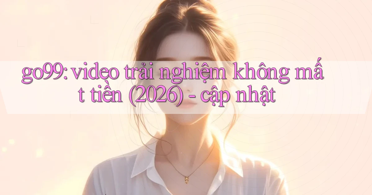 go99 video trải nghiệm không mất tiền (2026)   cập nhật