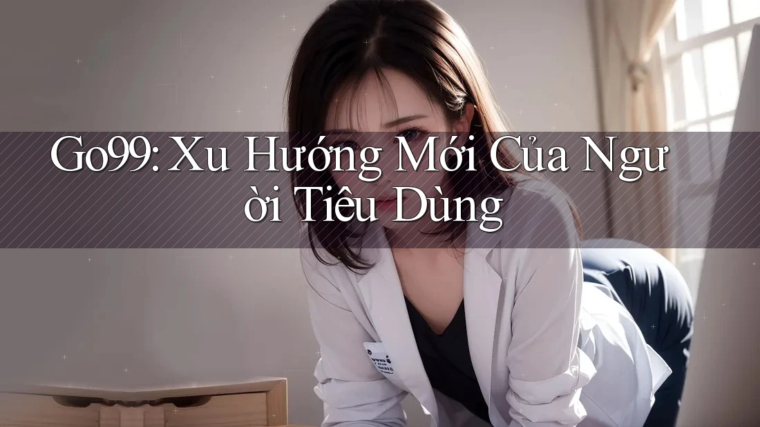 Go99: Xu Hướng Mới Của Người Tiêu Dùng Go99: Xu Hướng Mới Của Người Tiêu Dùng
