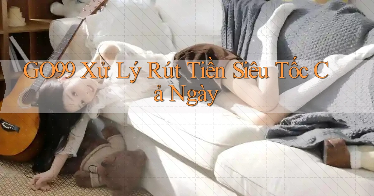 go99 xử lý rút tiền siêu tốc cả ngày