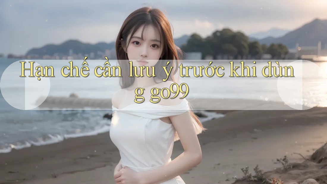 Hạn chế cần lưu ý trước khi dùng go99