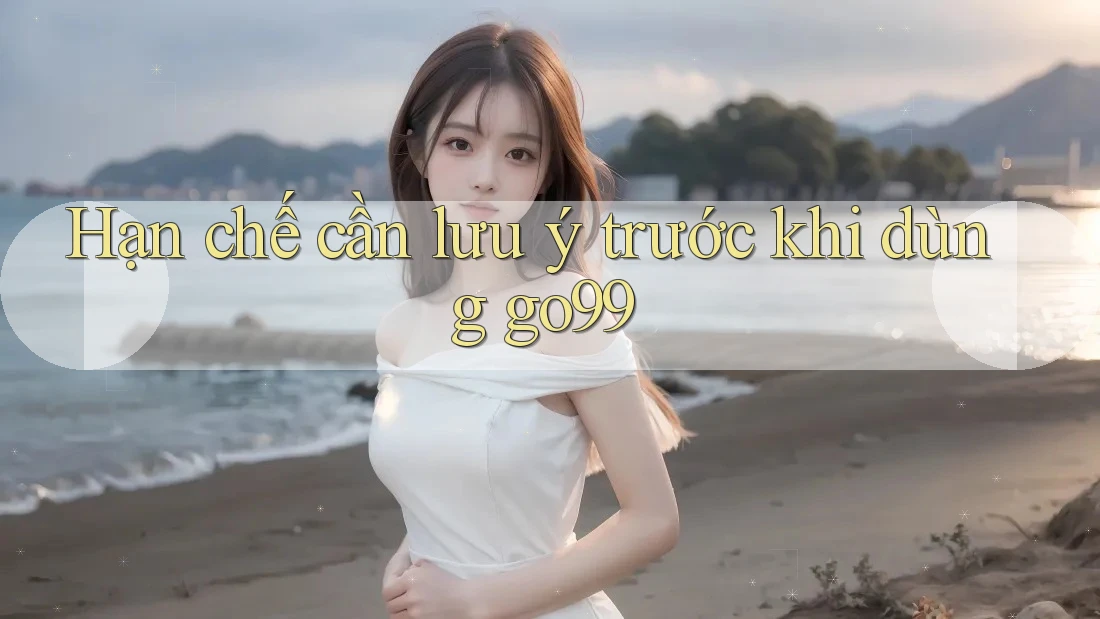 Hạn chế cần lưu ý trước khi dùng go99