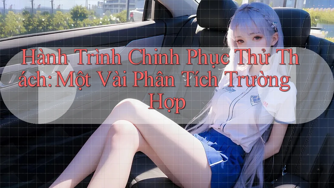 Hành Trình Chinh Phục Thử Thách: Một Vài Phân Tích Trường Hợp Hành Trình Chinh Phục Thử Thách: Một Vài Phân Tích Trường Hợp