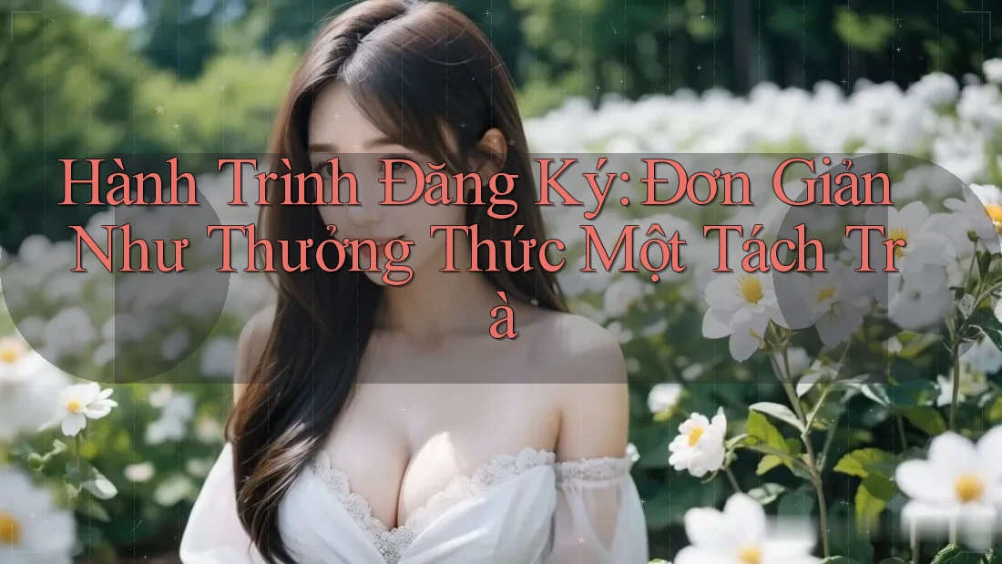 Hành Trình Đăng Ký: Đơn Giản Như Thưởng Thức Một Tách Trà