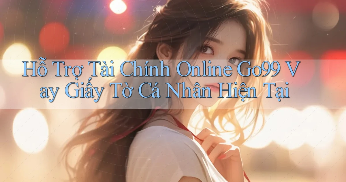 hỗ trợ tài chính online go99 vay giấy tờ cá nhân hiện tại
