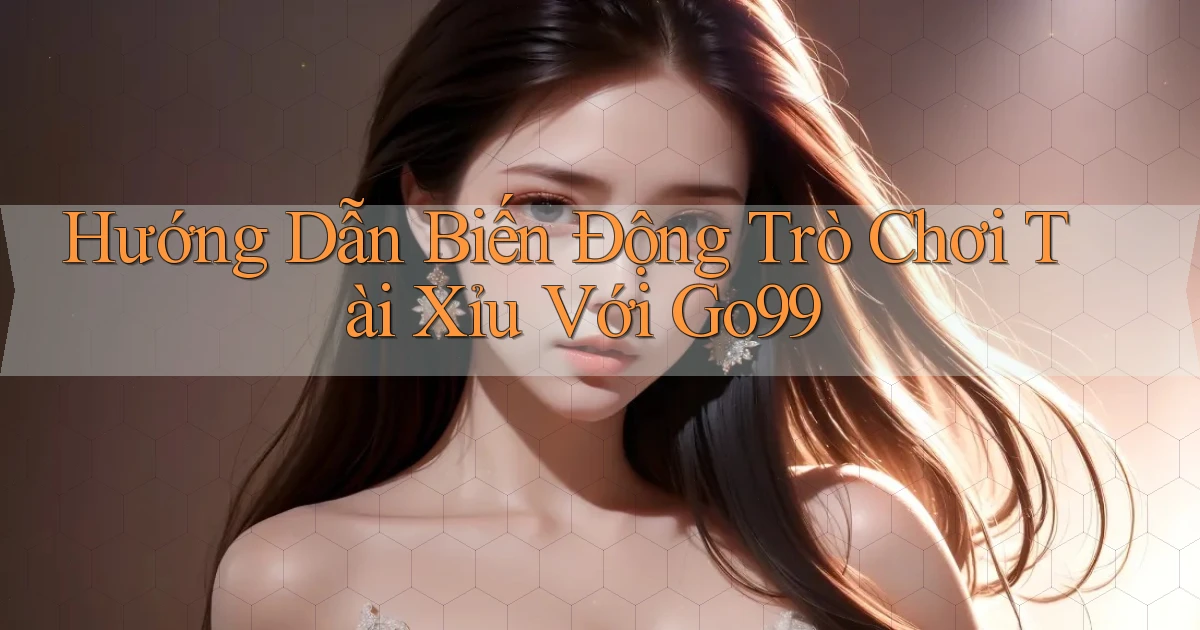 hướng dẫn biến động trò chơi tài xỉu với go99