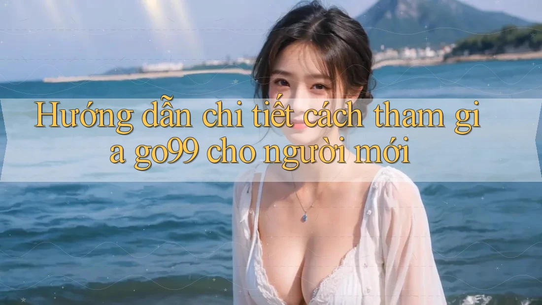Hướng dẫn chi tiết cách tham gia go99 cho người mới Hướng dẫn chi tiết cách tham gia go99 cho người mới