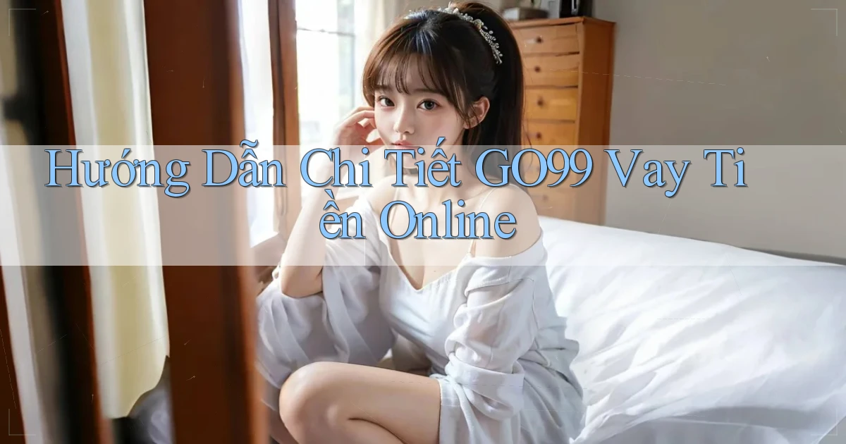 hướng dẫn chi tiết go99 vay tiền online