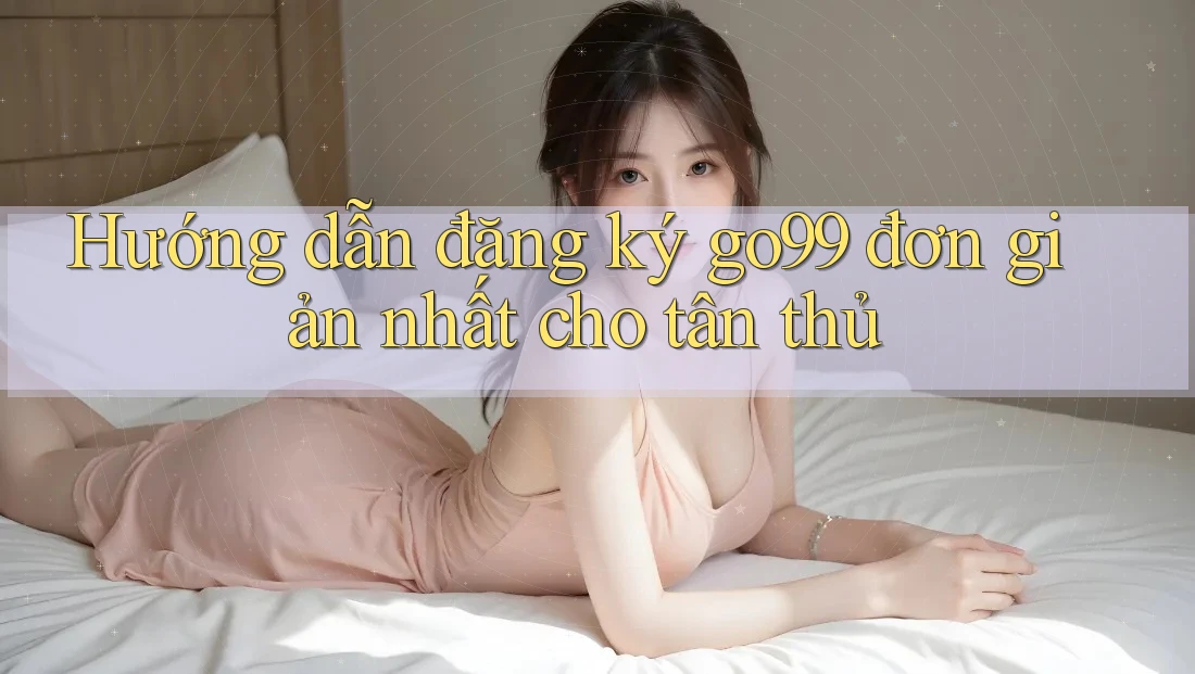 Hướng dẫn đăng ký go99 đơn giản nhất cho tân thủ