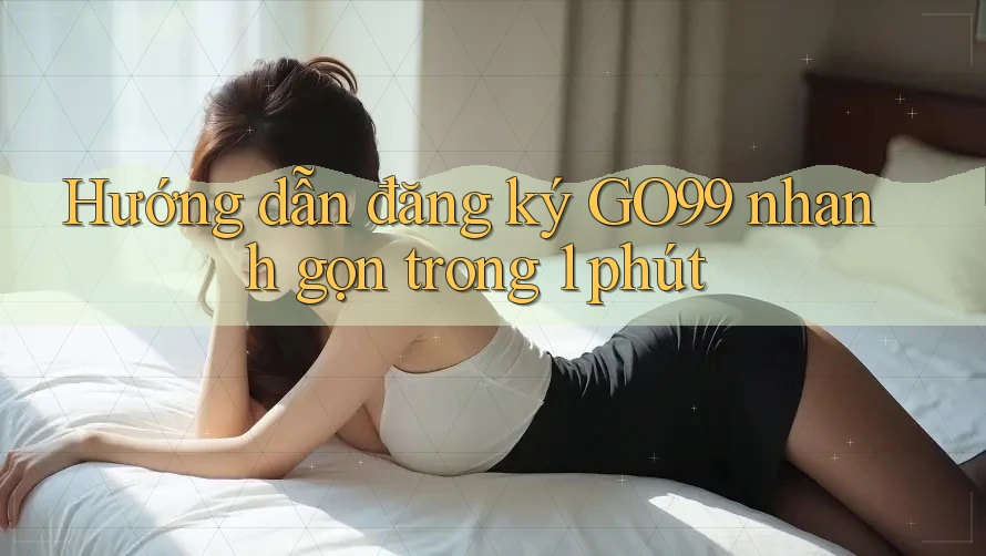 Hướng dẫn đăng ký GO99 nhanh gọn trong 1 phút