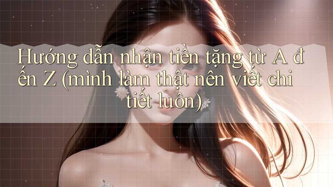 Hướng dẫn nhận tiền tặng từ A đến Z (mình làm thật nên viết chi tiết luôn)