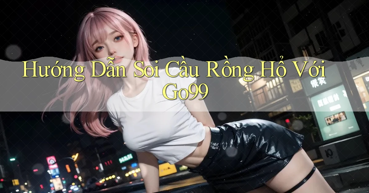 hướng dẫn soi cầu rồng hổ với go99