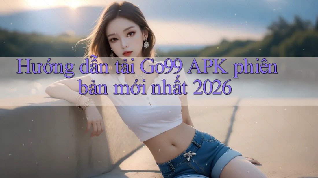 Hướng dẫn tải Go99 APK phiên bản mới nhất 2026