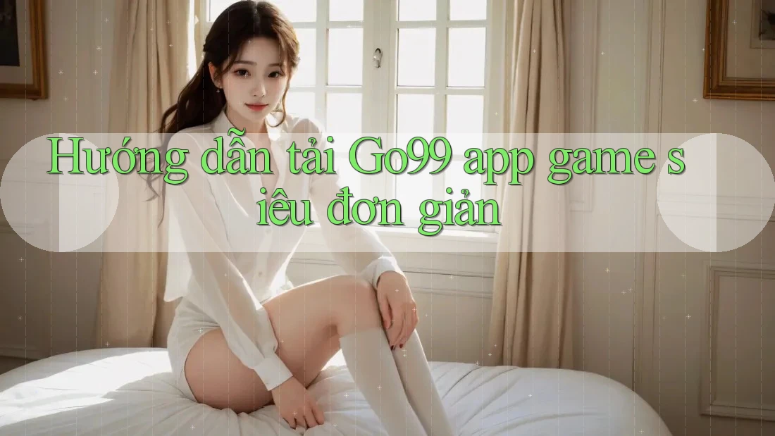 Hướng dẫn tải Go99 app game siêu đơn giản