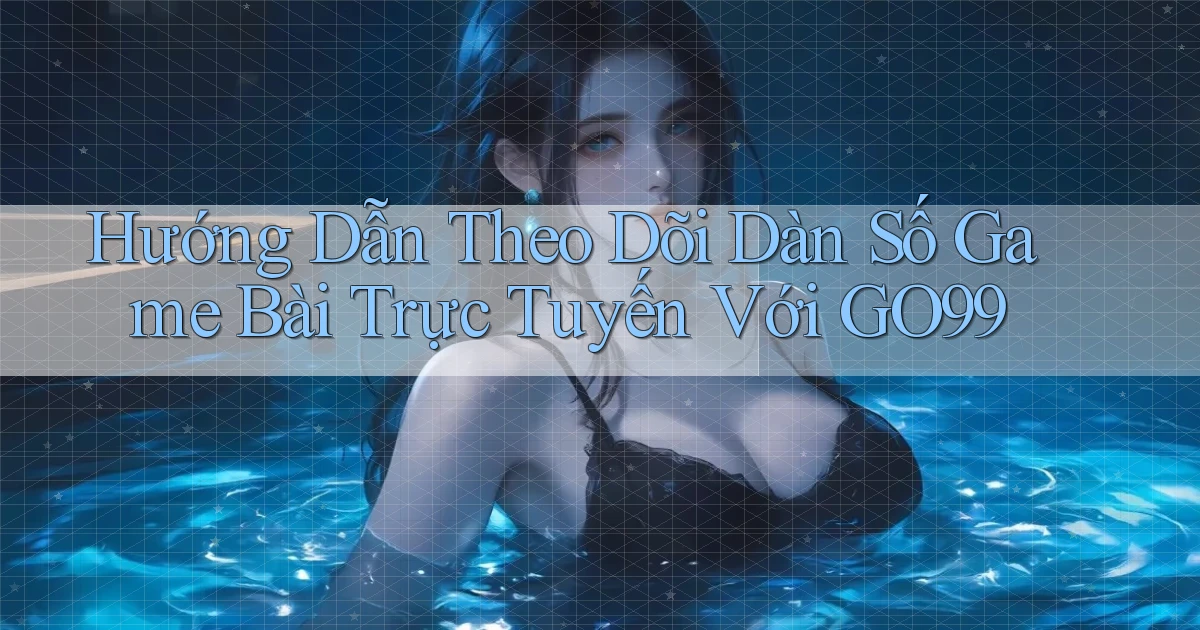 hướng dẫn theo dõi dàn số game bài trực tuyến với go99